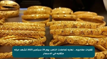 تقلبات مفاجئة.. نهاية تعاملات الذهب يوم 29 سبتمبر 2025 تشهد حركة متقلبة في الأسعار